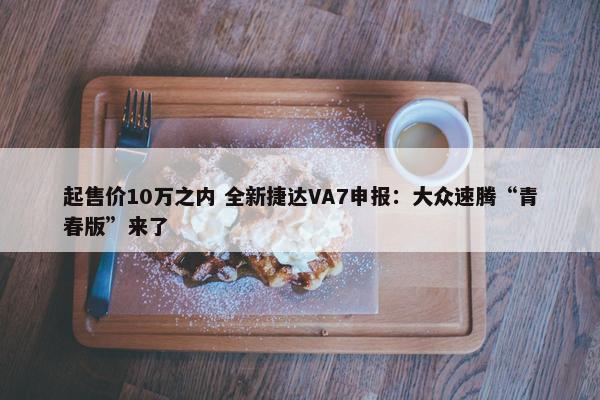 起售价10万之内 全新捷达VA7申报：大众速腾“青春版”来了