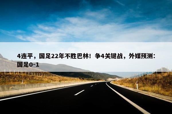 4连平，国足22年不胜巴林！争4关键战，外媒预测：国足0-1