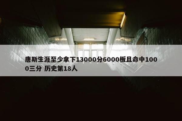 唐斯生涯至少拿下13000分6000板且命中1000三分 历史第18人