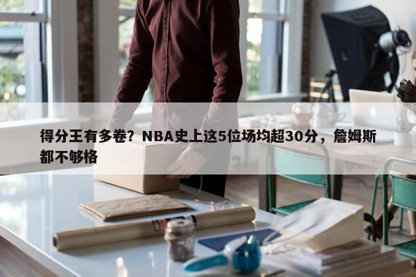 得分王有多卷？NBA史上这5位场均超30分，詹姆斯都不够格