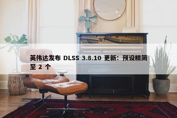 英伟达发布 DLSS 3.8.10 更新：预设精简至 2 个