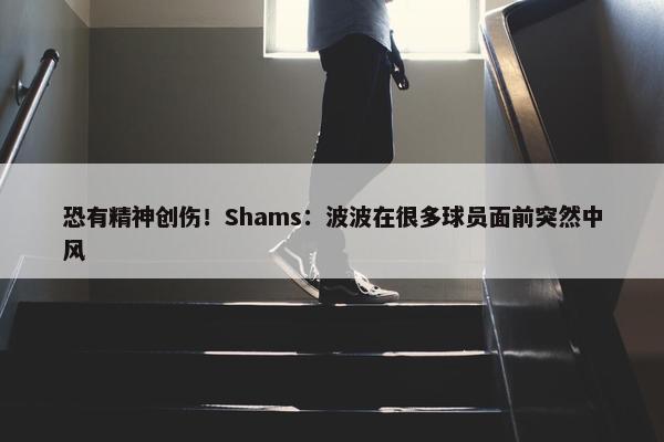 恐有精神创伤！Shams：波波在很多球员面前突然中风