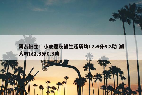 再战旧主！小皮蓬灰熊生涯场均12.6分5.3助 湖人时仅2.3分0.3助