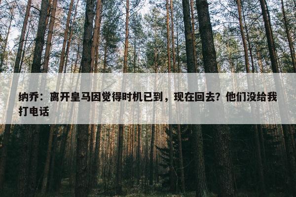 纳乔：离开皇马因觉得时机已到，现在回去？他们没给我打电话