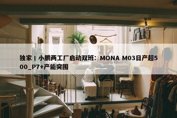 独家丨小鹏两工厂启动双班：MONA M03日产超500_P7+产能突围