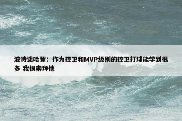 波特谈哈登：作为控卫和MVP级别的控卫打球能学到很多 我很崇拜他