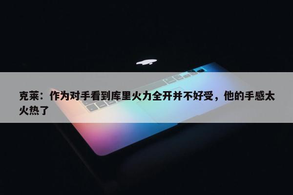 克莱：作为对手看到库里火力全开并不好受，他的手感太火热了