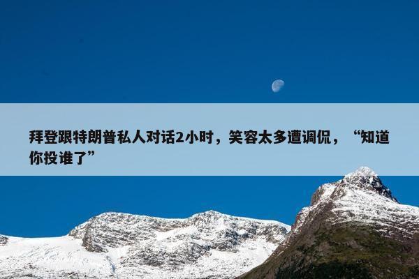 拜登跟特朗普私人对话2小时，笑容太多遭调侃，“知道你投谁了”