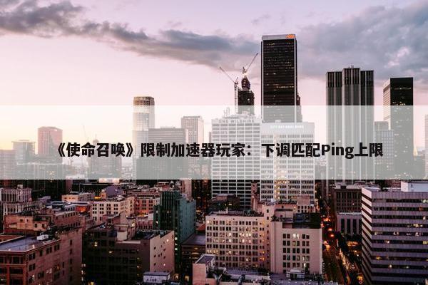 《使命召唤》限制加速器玩家：下调匹配Ping上限