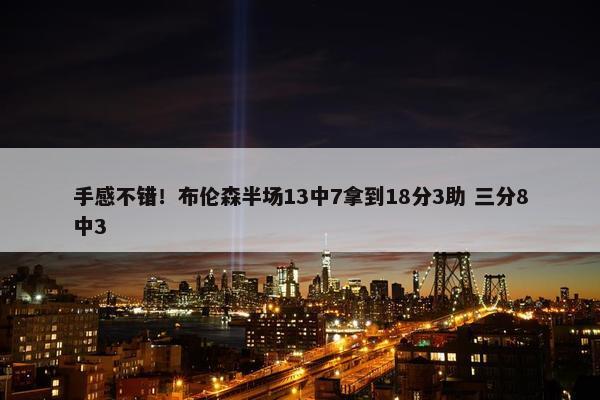 手感不错！布伦森半场13中7拿到18分3助 三分8中3