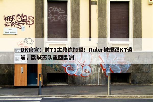 DK官宣：前T1主教练加盟！Ruler被爆跟KT谈崩，欧城离队重回欧洲