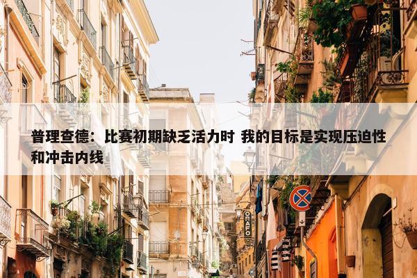 普理查德：比赛初期缺乏活力时 我的目标是实现压迫性和冲击内线