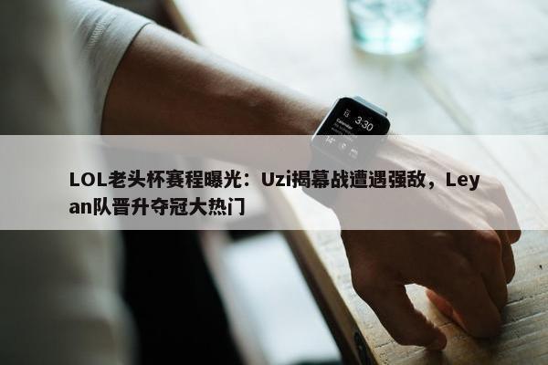 LOL老头杯赛程曝光：Uzi揭幕战遭遇强敌，Leyan队晋升夺冠大热门