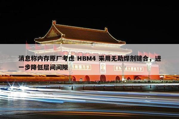 消息称内存原厂考虑 HBM4 采用无助焊剂键合，进一步降低层间间隙