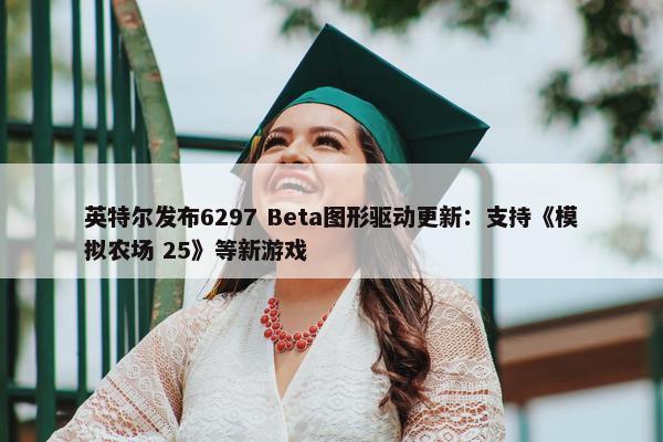 英特尔发布6297 Beta图形驱动更新：支持《模拟农场 25》等新游戏