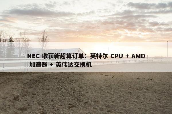 NEC 收获新超算订单：英特尔 CPU + AMD 加速器 + 英伟达交换机