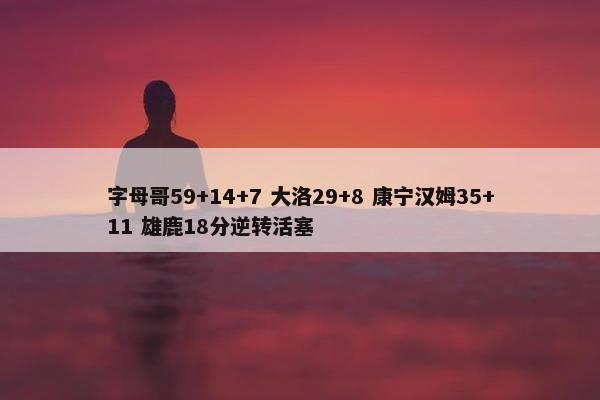 字母哥59+14+7 大洛29+8 康宁汉姆35+11 雄鹿18分逆转活塞