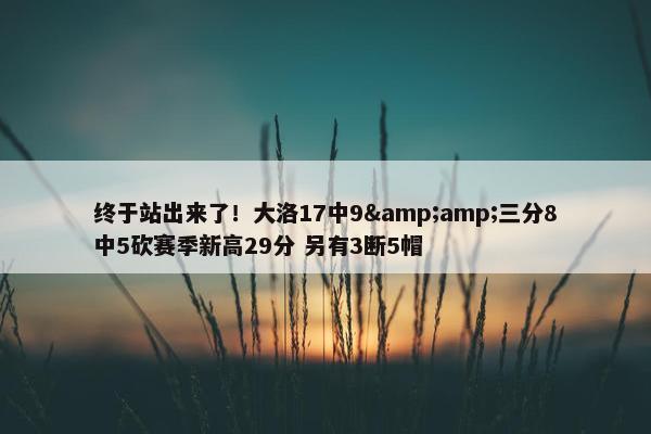 终于站出来了！大洛17中9&amp;三分8中5砍赛季新高29分 另有3断5帽