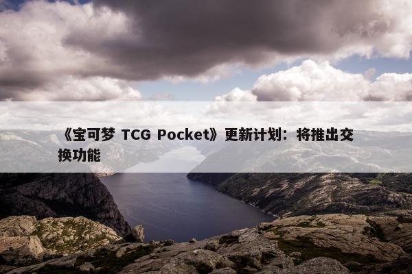 《宝可梦 TCG Pocket》更新计划：将推出交换功能