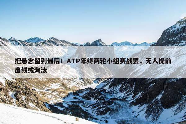 把悬念留到最后！ATP年终两轮小组赛战罢，无人提前出线或淘汰