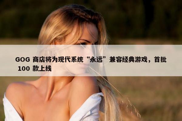 GOG 商店将为现代系统“永远”兼容经典游戏，首批 100 款上线