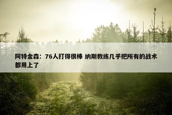 阿特金森：76人打得很棒 纳斯教练几乎把所有的战术都用上了