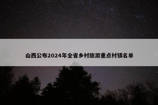 山西公布2024年全省乡村旅游重点村镇名单