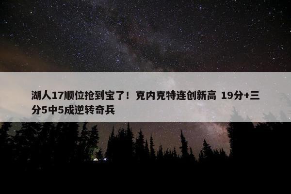 湖人17顺位抢到宝了！克内克特连创新高 19分+三分5中5成逆转奇兵