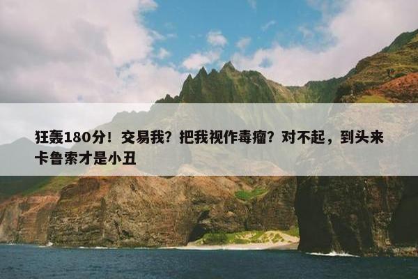 狂轰180分！交易我？把我视作毒瘤？对不起，到头来卡鲁索才是小丑