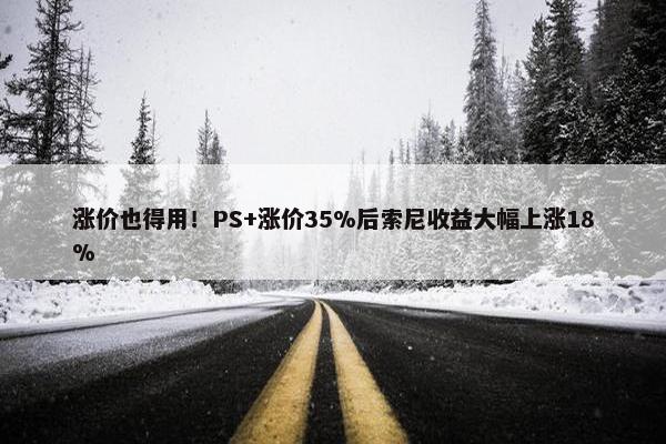 涨价也得用！PS+涨价35%后索尼收益大幅上涨18%