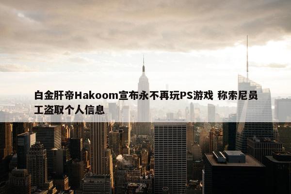 白金肝帝Hakoom宣布永不再玩PS游戏 称索尼员工盗取个人信息