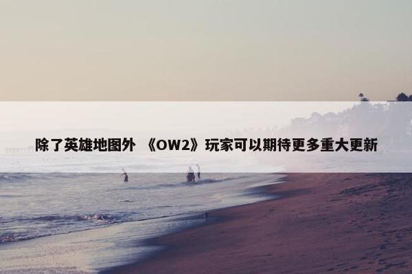 除了英雄地图外 《OW2》玩家可以期待更多重大更新