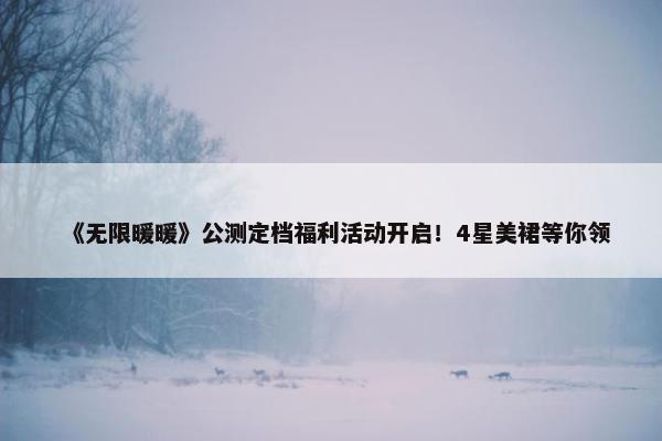 《无限暖暖》公测定档福利活动开启！4星美裙等你领