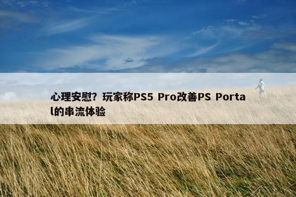 心理安慰？玩家称PS5 Pro改善PS Portal的串流体验