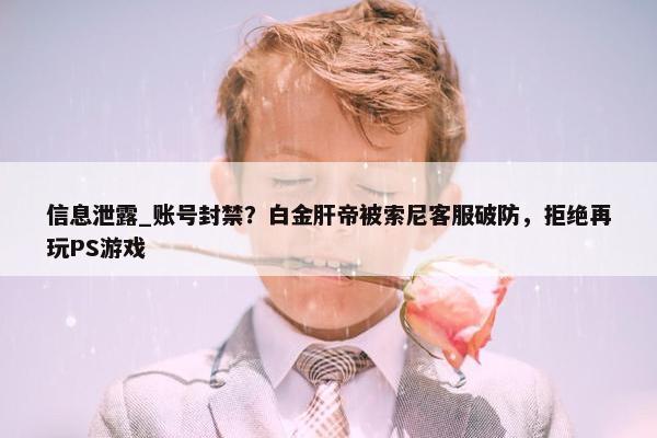 信息泄露_账号封禁？白金肝帝被索尼客服破防，拒绝再玩PS游戏