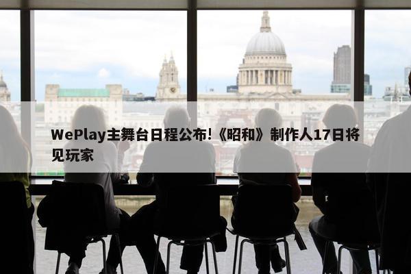 WePlay主舞台日程公布!《昭和》制作人17日将见玩家