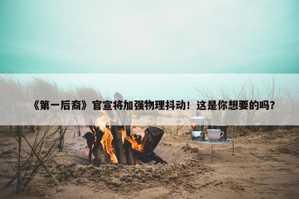 《第一后裔》官宣将加强物理抖动！这是你想要的吗？