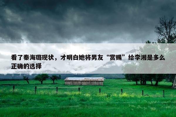 看了秦海璐现状，才明白她将男友“赏赐”给李湘是多么正确的选择