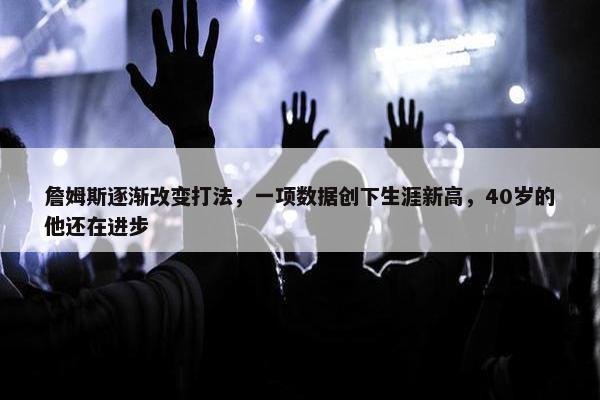 詹姆斯逐渐改变打法，一项数据创下生涯新高，40岁的他还在进步