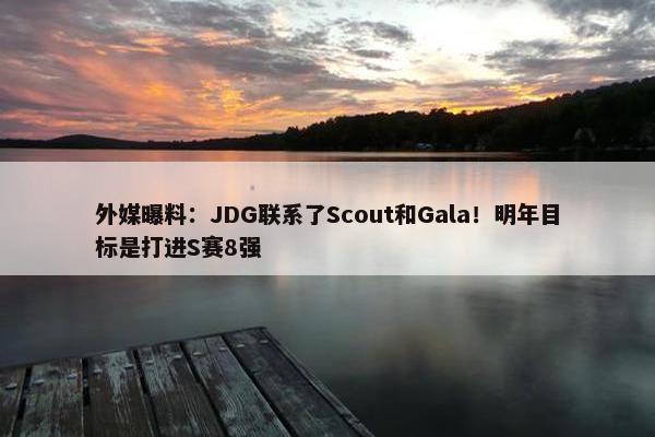 外媒曝料：JDG联系了Scout和Gala！明年目标是打进S赛8强