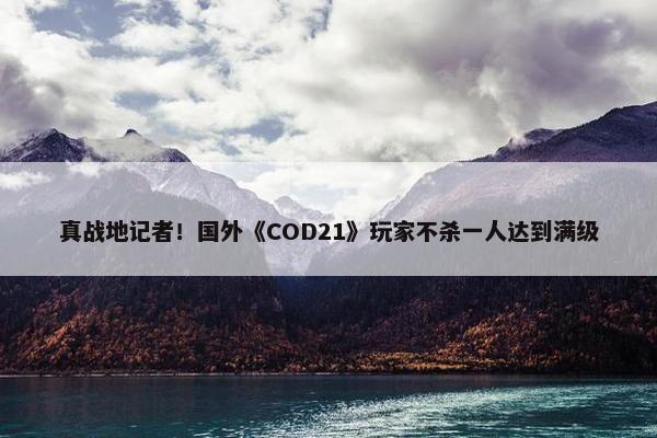 真战地记者！国外《COD21》玩家不杀一人达到满级