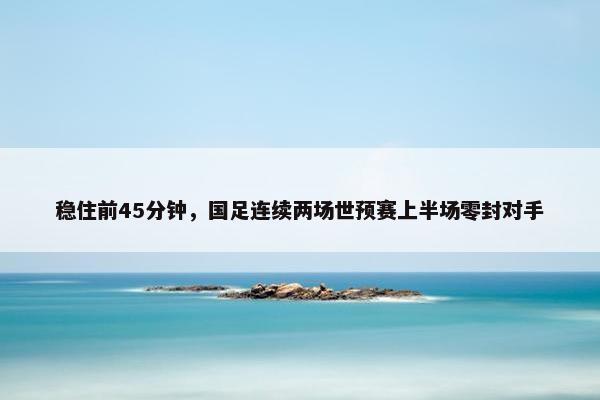 稳住前45分钟，国足连续两场世预赛上半场零封对手