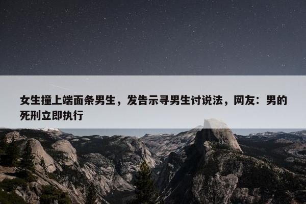 女生撞上端面条男生，发告示寻男生讨说法，网友：男的死刑立即执行