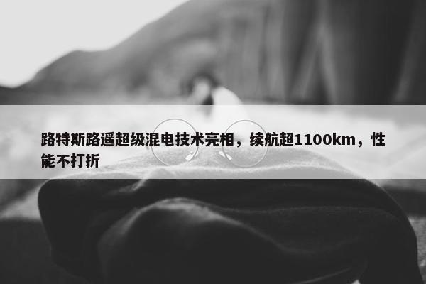 路特斯路遥超级混电技术亮相，续航超1100km，性能不打折