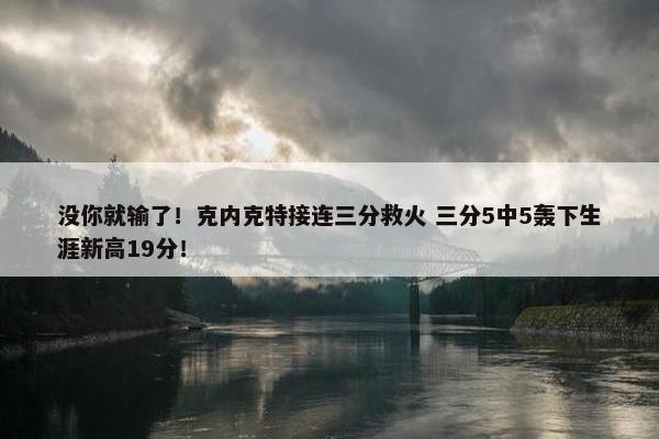 没你就输了！克内克特接连三分救火 三分5中5轰下生涯新高19分！