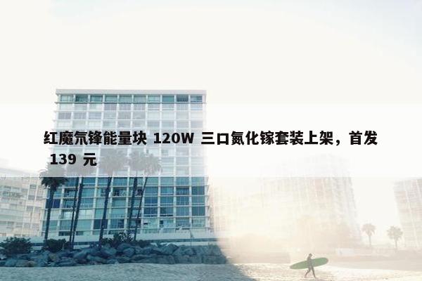 红魔氘锋能量块 120W 三口氮化镓套装上架，首发 139 元