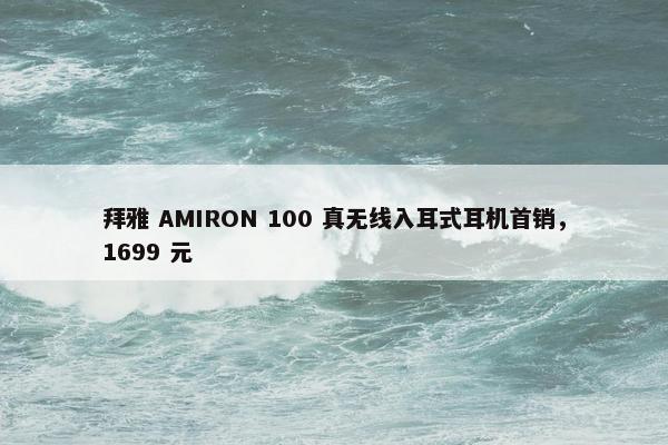 拜雅 AMIRON 100 真无线入耳式耳机首销，1699 元