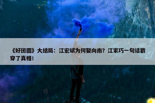 《好团圆》大结局：江宏斌为何娶向南？江家巧一句话戳穿了真相！