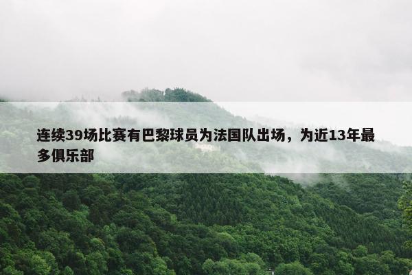 连续39场比赛有巴黎球员为法国队出场，为近13年最多俱乐部