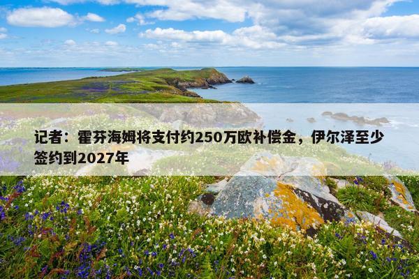 记者：霍芬海姆将支付约250万欧补偿金，伊尔泽至少签约到2027年